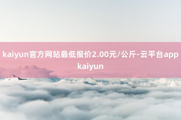 kaiyun官方网站最低报价2.00元/公斤-云平台appkaiyun