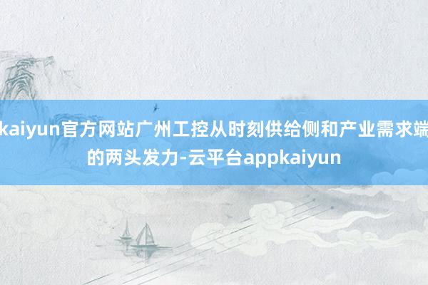 kaiyun官方网站广州工控从时刻供给侧和产业需求端的两头发力-云平台appkaiyun