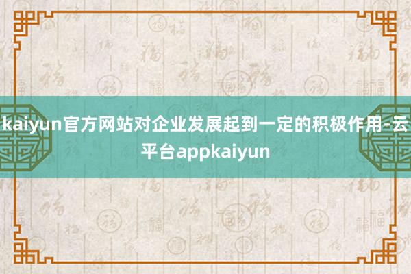 kaiyun官方网站对企业发展起到一定的积极作用-云平台appkaiyun