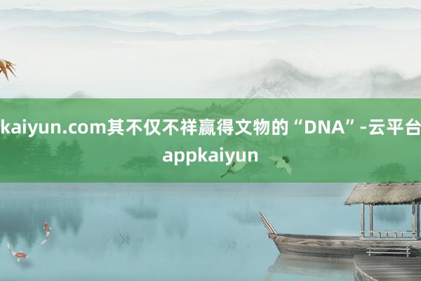 kaiyun.com其不仅不祥赢得文物的“DNA”-云平台appkaiyun