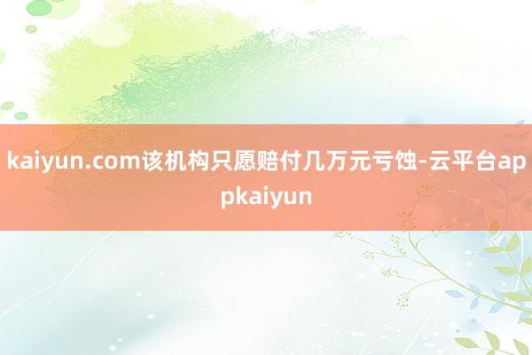 kaiyun.com该机构只愿赔付几万元亏蚀-云平台appkaiyun