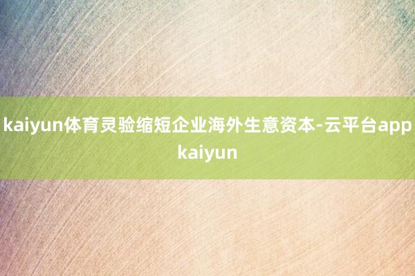 kaiyun体育灵验缩短企业海外生意资本-云平台appkaiyun