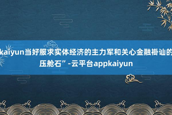 kaiyun当好服求实体经济的主力军和关心金融褂讪的压舱石”-云平台appkaiyun