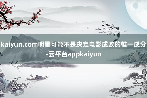 kaiyun.com明星可能不是决定电影成败的惟一成分-云平台appkaiyun