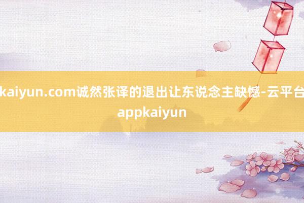 kaiyun.com诚然张译的退出让东说念主缺憾-云平台appkaiyun