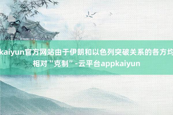 kaiyun官方网站由于伊朗和以色列突破关系的各方均相对“克制”-云平台appkaiyun