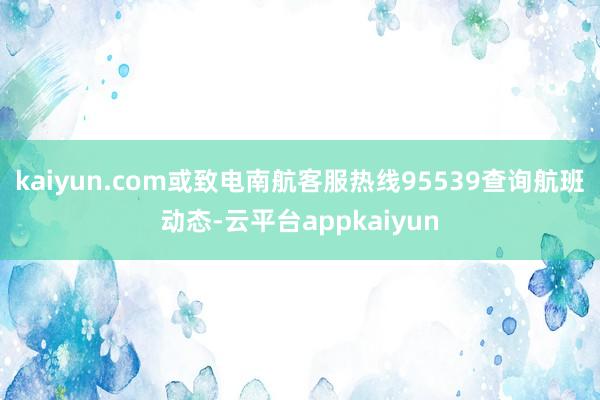 kaiyun.com或致电南航客服热线95539查询航班动态-云平台appkaiyun