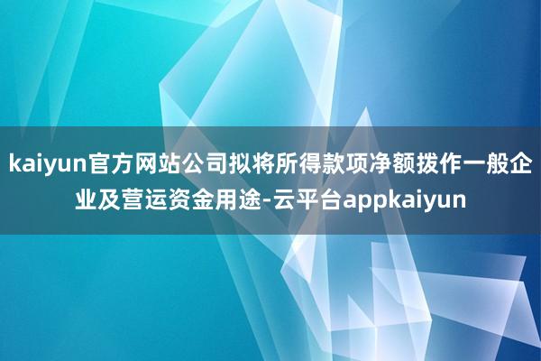 kaiyun官方网站公司拟将所得款项净额拨作一般企业及营运资金用途-云平台appkaiyun