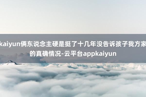 kaiyun俩东说念主硬是挺了十几年没告诉孩子我方家的真确情况-云平台appkaiyun