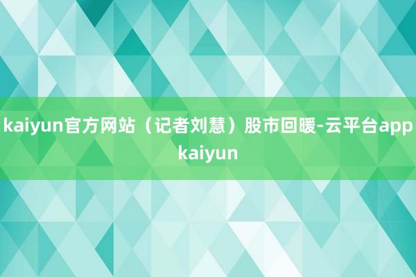 kaiyun官方网站（记者刘慧）股市回暖-云平台appkaiyun