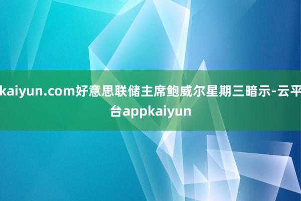 kaiyun.com好意思联储主席鲍威尔星期三暗示-云平台appkaiyun