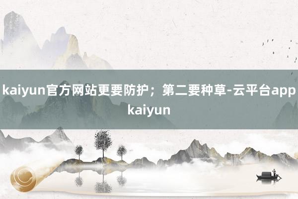 kaiyun官方网站更要防护；第二要种草-云平台appkaiyun