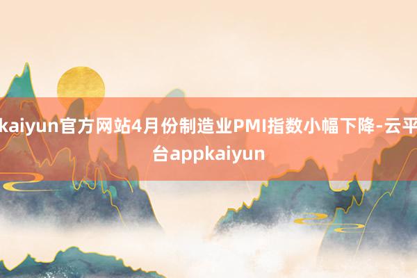 kaiyun官方网站4月份制造业PMI指数小幅下降-云平台appkaiyun