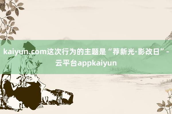 kaiyun.com这次行为的主题是“荐新光·影改日”-云平台appkaiyun