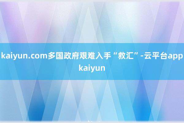 kaiyun.com多国政府艰难入手“救汇”-云平台appkaiyun