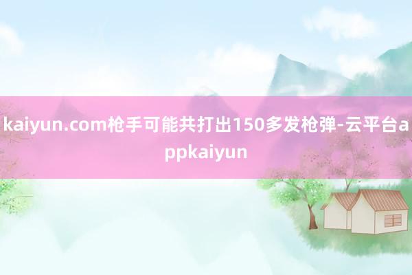 kaiyun.com枪手可能共打出150多发枪弹-云平台appkaiyun