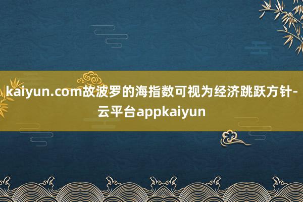 kaiyun.com故波罗的海指数可视为经济跳跃方针-云平台appkaiyun