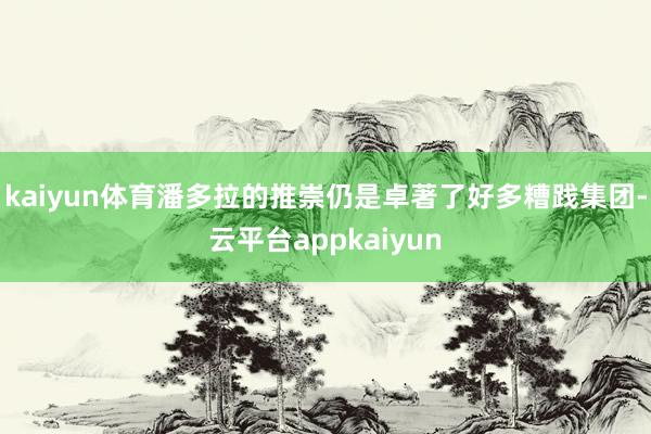 kaiyun体育潘多拉的推崇仍是卓著了好多糟践集团-云平台appkaiyun