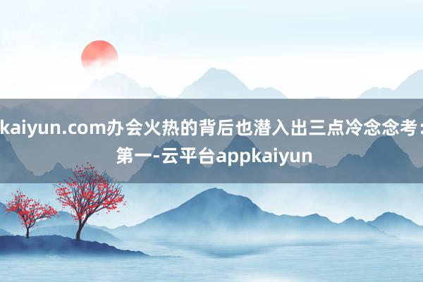 kaiyun.com办会火热的背后也潜入出三点冷念念考： 　　第一-云平台appkaiyun