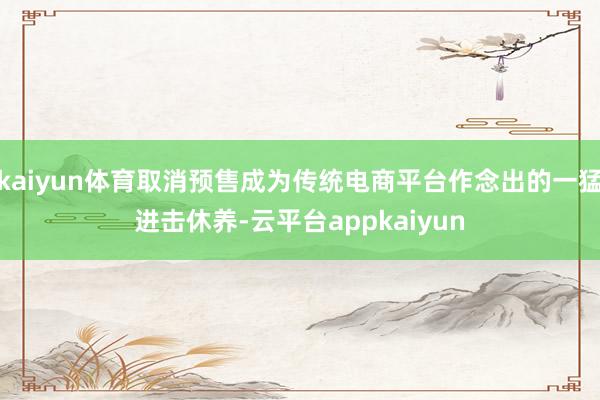 kaiyun体育取消预售成为传统电商平台作念出的一猛进击休养-云平台appkaiyun