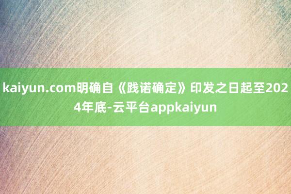 kaiyun.com明确自《践诺确定》印发之日起至2024年底-云平台appkaiyun