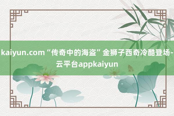 kaiyun.com“传奇中的海盗”金狮子西奇冷酷登场-云平台appkaiyun