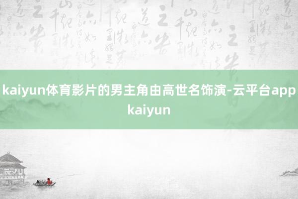 kaiyun体育影片的男主角由高世名饰演-云平台appkaiyun