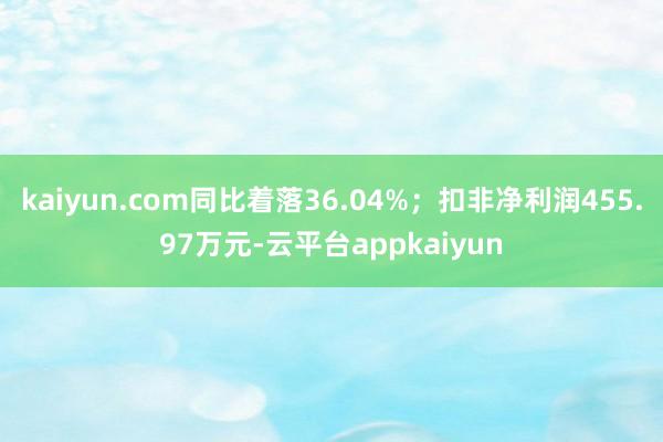 kaiyun.com同比着落36.04%；扣非净利润455.97万元-云平台appkaiyun