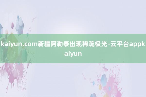 kaiyun.com新疆阿勒泰出现稀疏极光-云平台appkaiyun