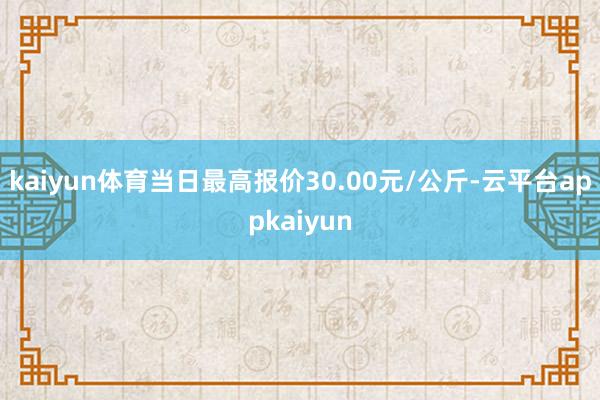 kaiyun体育当日最高报价30.00元/公斤-云平台appkaiyun