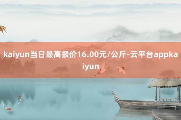 kaiyun当日最高报价16.00元/公斤-云平台appkaiyun