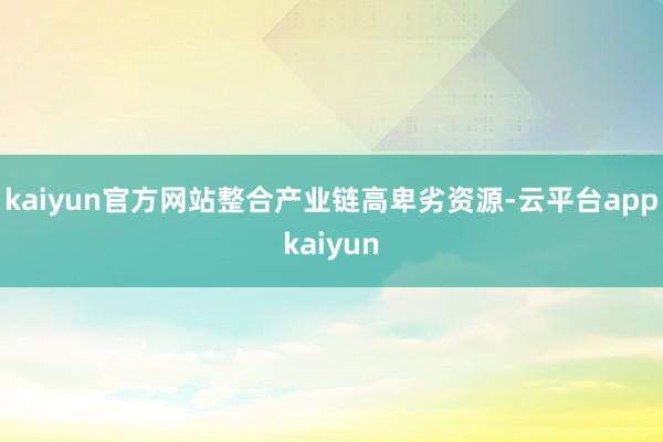 kaiyun官方网站整合产业链高卑劣资源-云平台appkaiyun