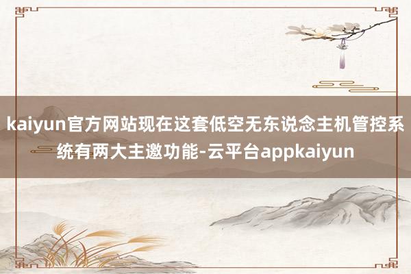 kaiyun官方网站现在这套低空无东说念主机管控系统有两大主邀功能-云平台appkaiyun