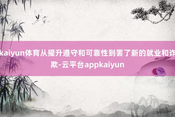 kaiyun体育从擢升遵守和可靠性到罢了新的就业和诈欺-云平台appkaiyun