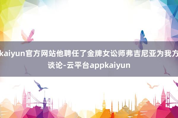 kaiyun官方网站他聘任了金牌女讼师弗吉尼亚为我方谈论-云平台appkaiyun