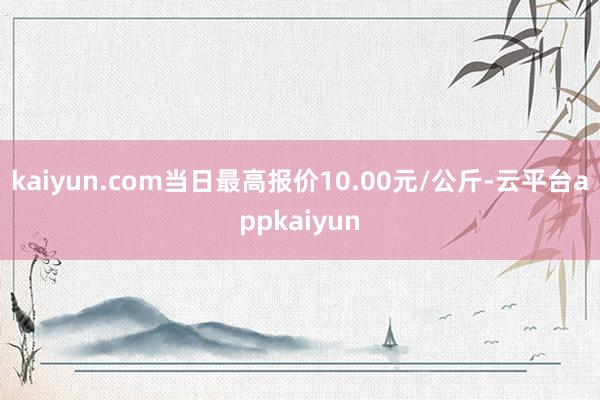 kaiyun.com当日最高报价10.00元/公斤-云平台appkaiyun