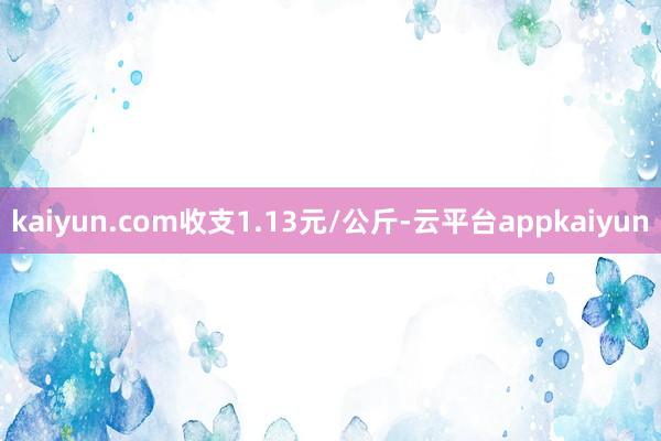 kaiyun.com收支1.13元/公斤-云平台appkaiyun