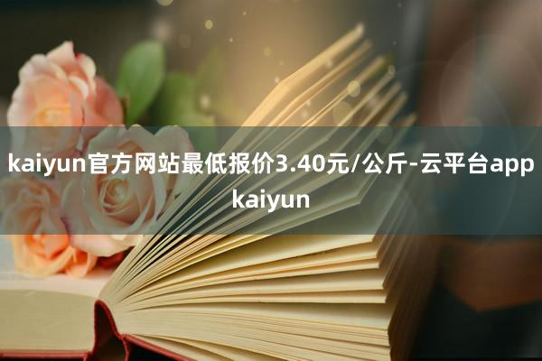 kaiyun官方网站最低报价3.40元/公斤-云平台appkaiyun