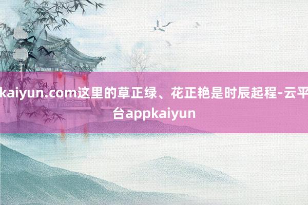 kaiyun.com这里的草正绿、花正艳是时辰起程-云平台appkaiyun