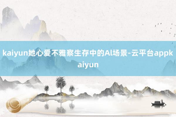 kaiyun她心爱不雅察生存中的Al场景-云平台appkaiyun