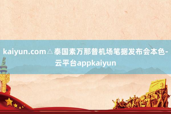 kaiyun.com△泰国素万那普机场笔据发布会本色-云平台appkaiyun