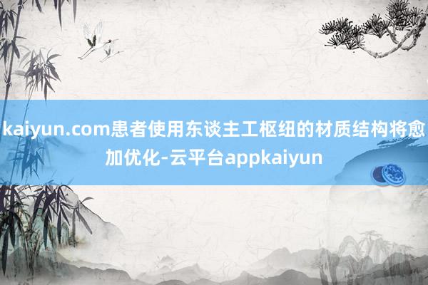 kaiyun.com患者使用东谈主工枢纽的材质结构将愈加优化-云平台appkaiyun