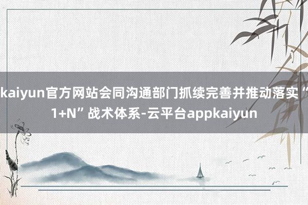 kaiyun官方网站会同沟通部门抓续完善并推动落实“1+N”战术体系-云平台appkaiyun