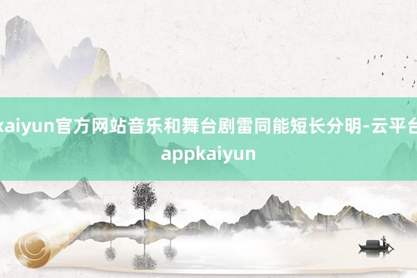 kaiyun官方网站音乐和舞台剧雷同能短长分明-云平台appkaiyun