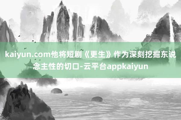 kaiyun.com他将短剧《更生》作为深刻挖掘东说念主性的切口-云平台appkaiyun