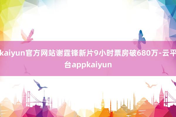 kaiyun官方网站谢霆锋新片9小时票房破680万-云平台appkaiyun