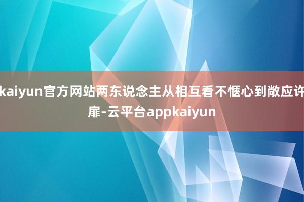 kaiyun官方网站两东说念主从相互看不惬心到敞应许扉-云平台appkaiyun