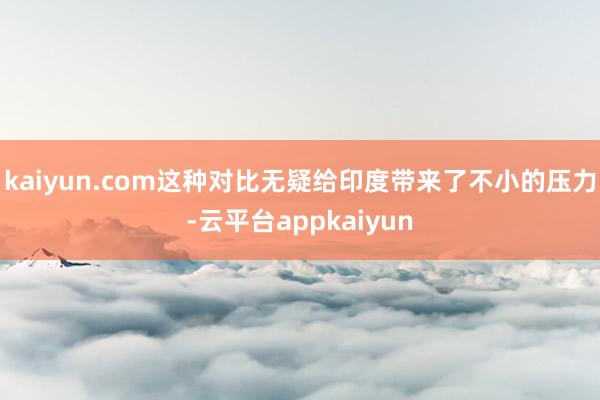 kaiyun.com这种对比无疑给印度带来了不小的压力-云平台appkaiyun