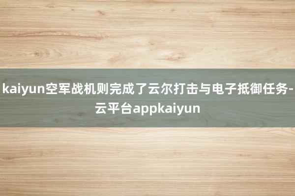 kaiyun空军战机则完成了云尔打击与电子抵御任务-云平台appkaiyun