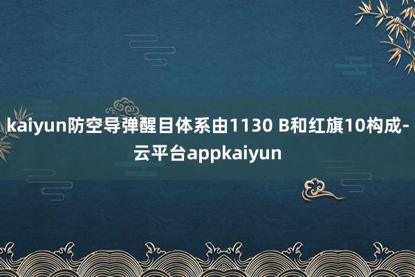 kaiyun防空导弹醒目体系由1130 B和红旗10构成-云平台appkaiyun